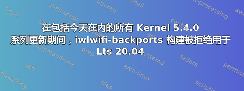 在包括今天在内的所有 Kernel 5.4.0 系列更新期间，iwlwifi-backports 构建被拒绝用于 Lts 20.04