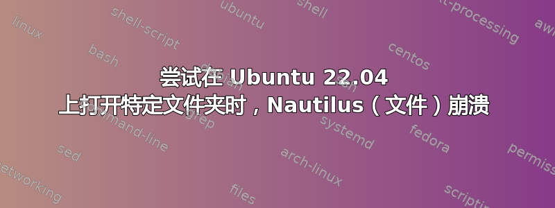 尝试在 Ubuntu 22.04 上打开特定文件夹时，Nautilus（文件）崩溃