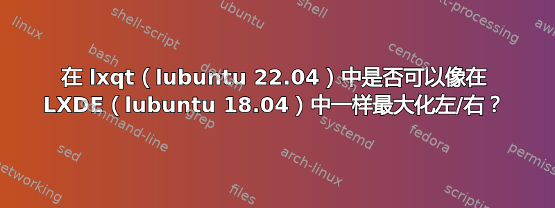 在 lxqt（lubuntu 22.04）中是否可以像在 LXDE（lubuntu 18.04）中一样最大化左/右？