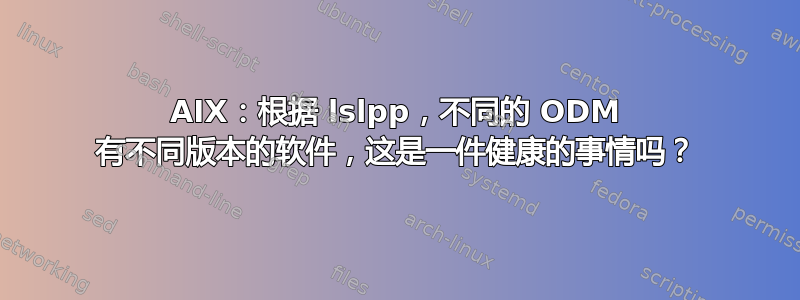 AIX：根据 lslpp，不同的 ODM 有不同版本的软件，这是一件健康的事情吗？