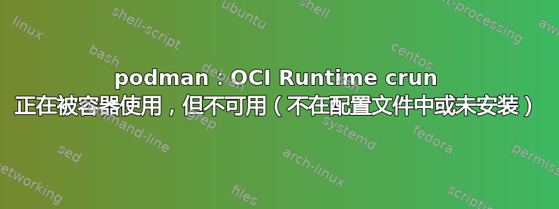 podman：OCI Runtime crun 正在被容器使用，但不可用（不在配置文件中或未安装）