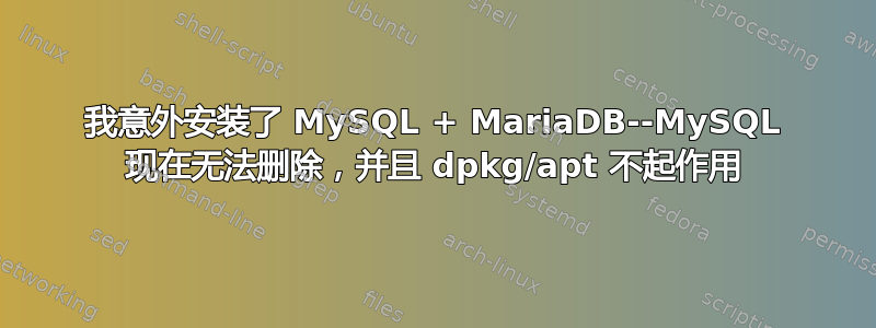 我意外安装了 MySQL + MariaDB--MySQL 现在无法删除，并且 dpkg/apt 不起作用