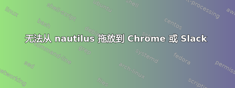 无法从 nautilus 拖放到 Chrome 或 Slack