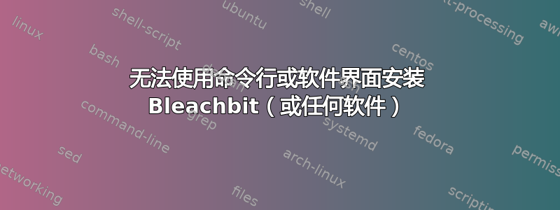 无法使用命令行或软件界面安装 Bleachbit（或任何软件）