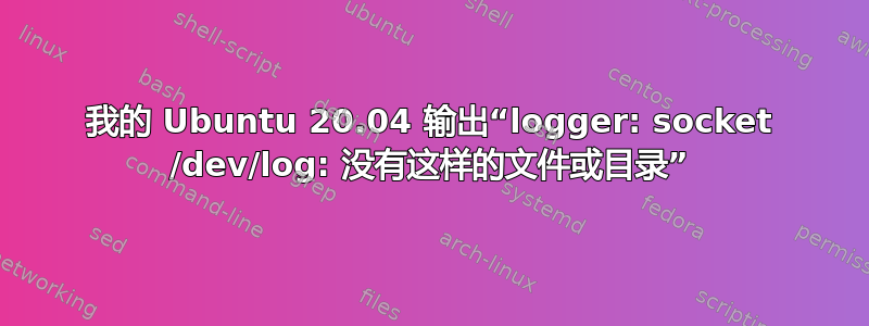 我的 Ubuntu 20.04 输出“logger: socket /dev/log: 没有这样的文件或目录”