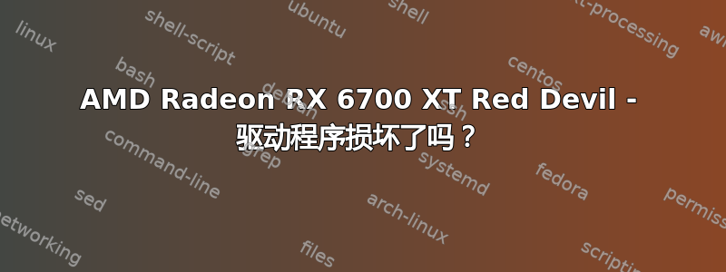 AMD Radeon RX 6700 XT Red Devil - 驱动程序损坏了吗？