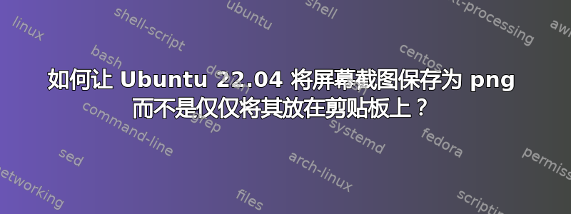 如何让 Ubuntu 22.04 将屏幕截图保存为 png 而不是仅仅将其放在剪贴板上？