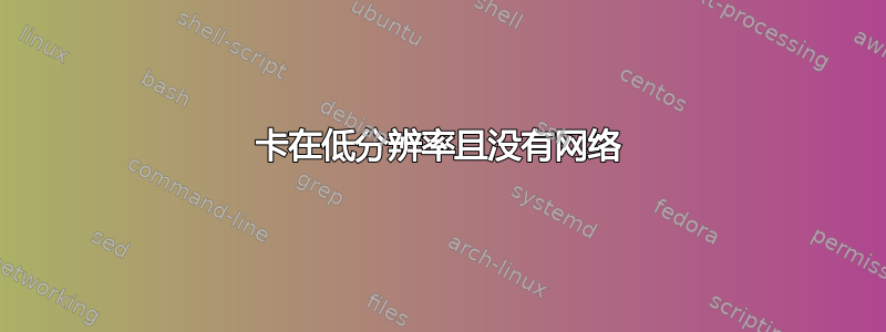 卡在低分辨率且没有网络