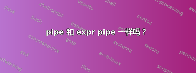 pipe 和 expr pipe 一样吗？