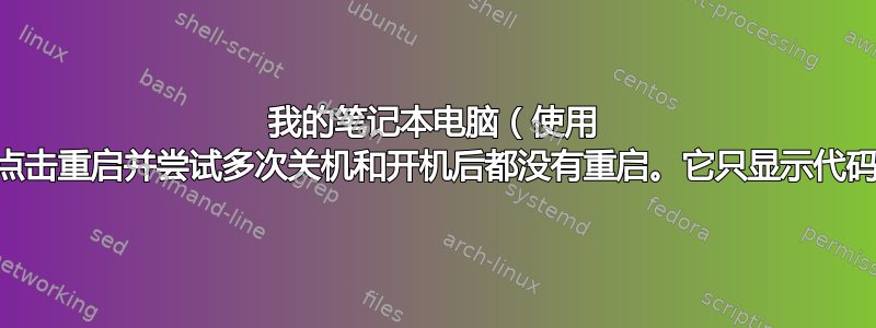 我的笔记本电脑（使用 Ubuntu）在我点击重启并尝试多次关机和开机后都没有重启。它只显示代码，我无法弄清楚