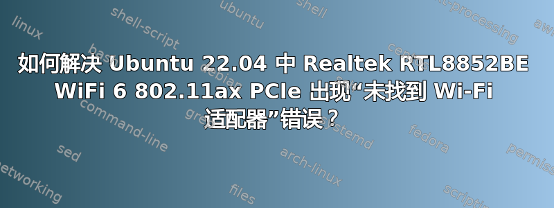 如何解决 Ubuntu 22.04 中 Realtek RTL8852BE WiFi 6 802.11ax PCIe 出现“未找到 Wi-Fi 适配器”错误？