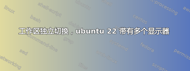 工作区独立切换，ubuntu 22 带有多个显示器