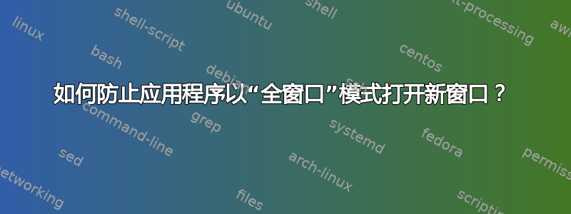 如何防止应用程序以“全窗口”模式打开新窗口？