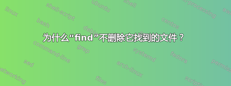 为什么“find”不删除它找到的文件？