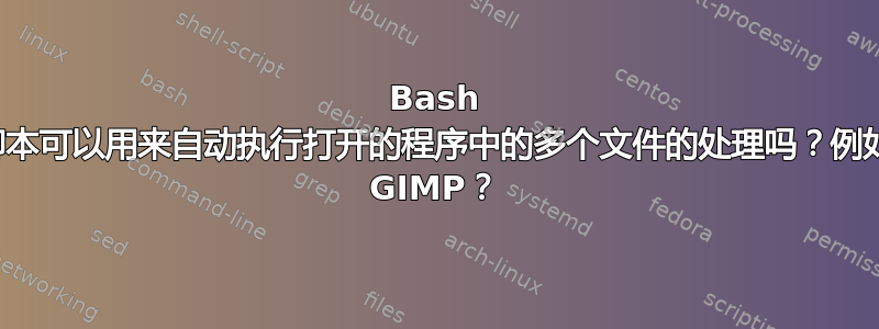 Bash 脚本可以用来自动执行打开的程序中的多个文件的处理吗？例如 GIMP？