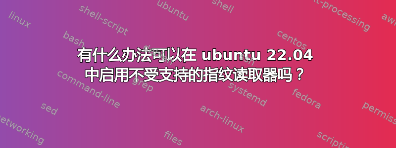 有什么办法可以在 ubuntu 22.04 中启用不受支持的指纹读取器吗？