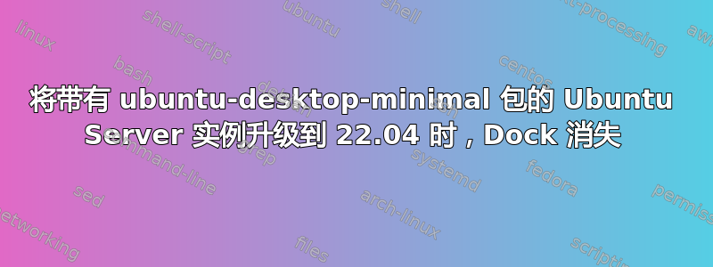 将带有 ubuntu-desktop-minimal 包的 Ubuntu Server 实例升级到 22.04 时，Dock 消失