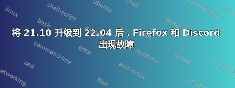 将 21.10 升级到 22.04 后，Firefox 和 Discord 出现故障