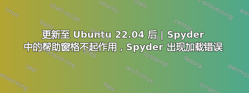 更新至 Ubuntu 22.04 后 | Spyder 中的帮助窗格不起作用，Spyder 出现加载错误