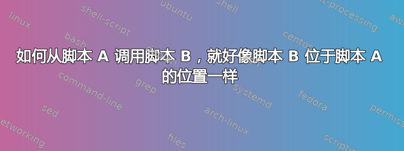 如何从脚本 A 调用脚本 B，就好像脚本 B 位于脚本 A 的位置一样