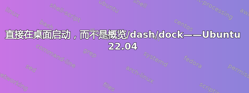 直接在桌面启动，而不是概览/dash/dock——Ubuntu 22.04