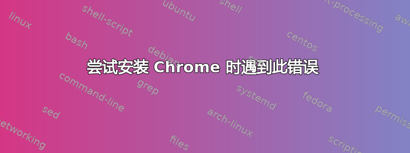 尝试安装 Chrome 时遇到此错误