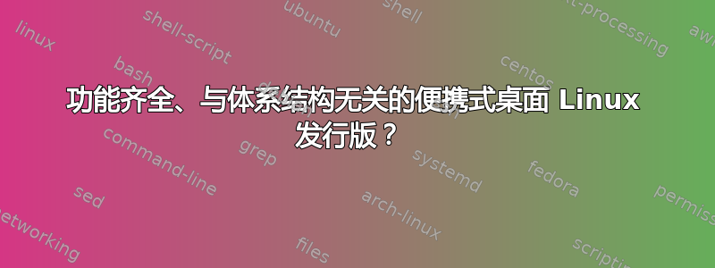 功能齐全、与体系结构无关的便携式桌面 Linux 发行版？ 