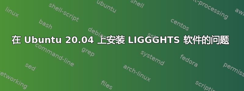 在 Ubuntu 20.04 上安装 LIGGGHTS 软件的问题