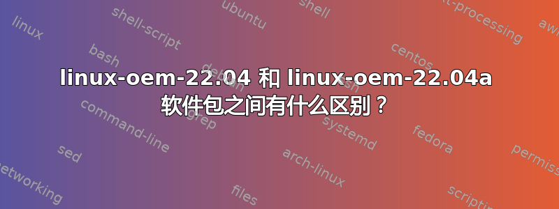 linux-oem-22.04 和 linux-oem-22.04a 软件包之间有什么区别？