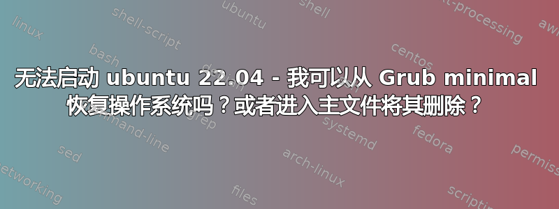 无法启动 ubuntu 22.04 - 我可以从 Grub minimal 恢复操作系统吗？或者进入主文件将其删除？