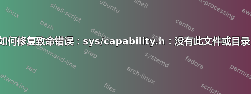 如何修复致命错误：sys/capability.h：没有此文件或目录