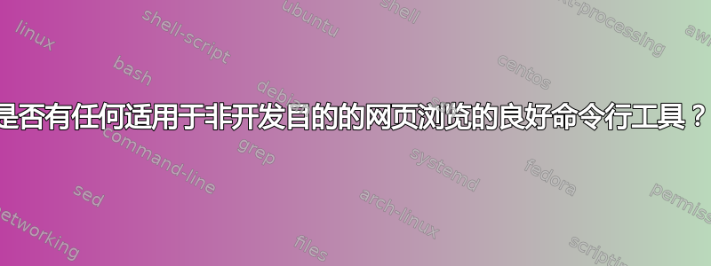 是否有任何适用于非开发目的的网页浏览的良好命令行工具？