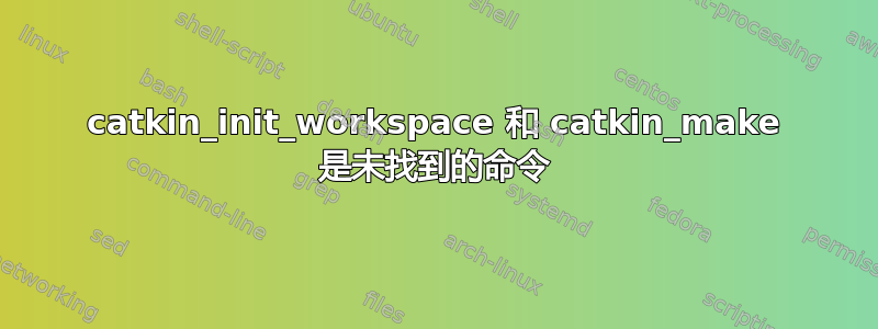 catkin_init_workspace 和 catkin_make 是未找到的命令