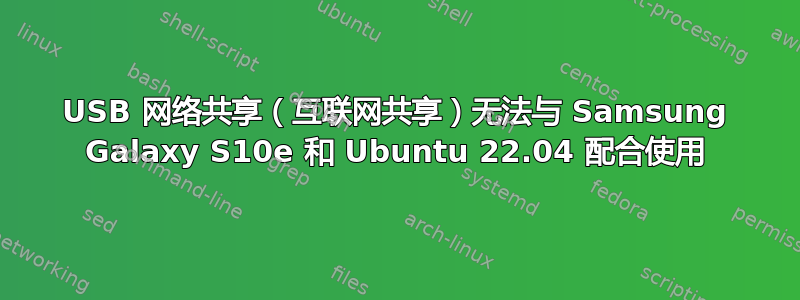 USB 网络共享（互联网共享）无法与 Samsung Galaxy S10e 和 Ubuntu 22.04 配合使用