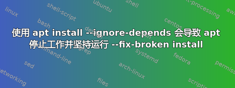 使用 apt install --ignore-depends 会导致 apt 停止工作并坚持运行 --fix-broken install