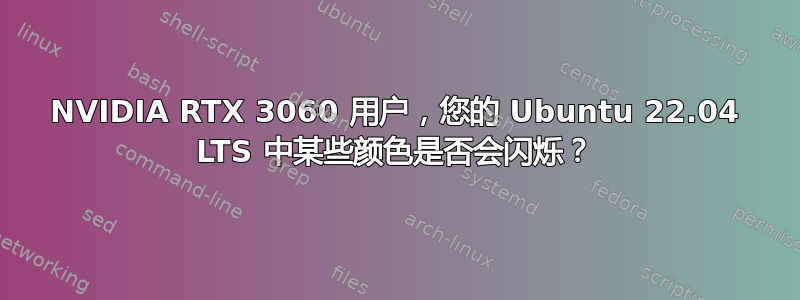 NVIDIA RTX 3060 用户，您的 Ubuntu 22.04 LTS 中某些颜色是否会闪烁？