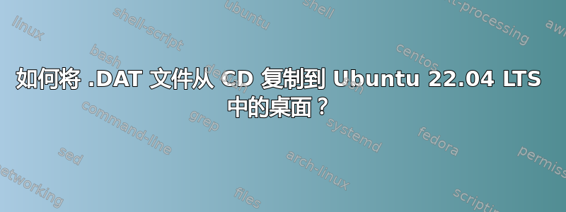 如何将 .DAT 文件从 CD 复制到 Ubuntu 22.04 LTS 中的桌面？