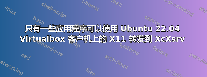 只有一些应用程序可以使用 Ubuntu 22.04 Virtualbox 客户机上的 X11 转发到 XcXsrv