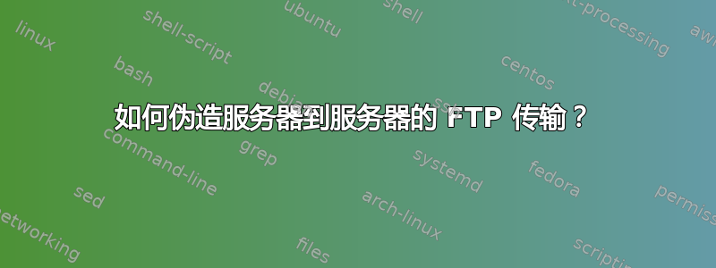 如何伪造服务器到服务器的 FTP 传输？