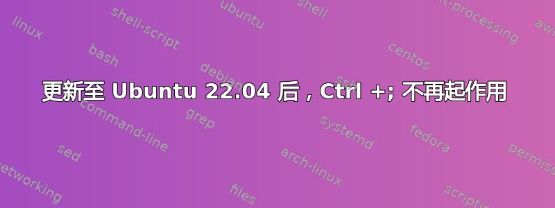 更新至 Ubuntu 22.04 后，Ctrl +; 不再起作用