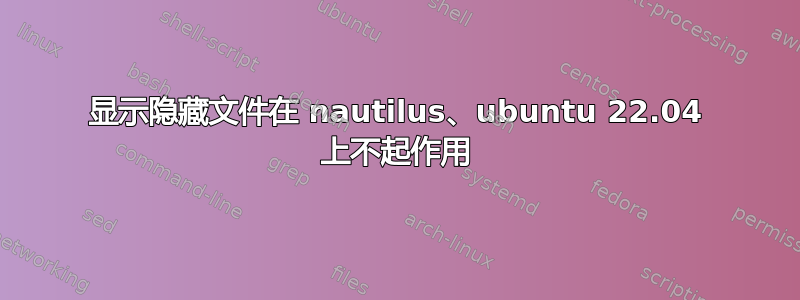 显示隐藏文件在 nautilus、ubuntu 22.04 上不起作用