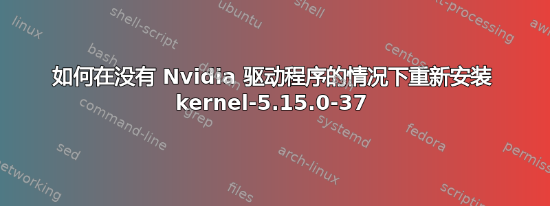 如何在没有 Nvidia 驱动程序的情况下重新安装 kernel-5.15.0-37