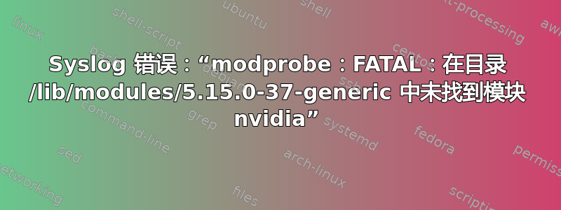 Syslog 错误：“modprobe：FATAL：在目录 /lib/modules/5.15.0-37-generic 中未找到模块 nvidia”