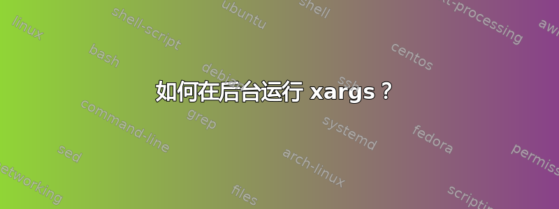 如何在后台运行 xargs？