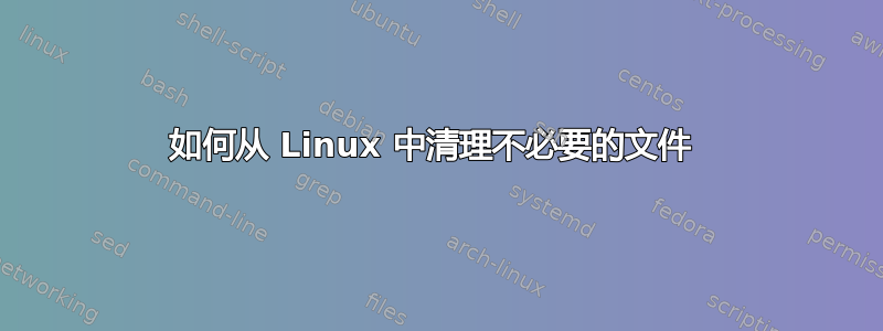 如何从 Linux 中清理不必要的文件 