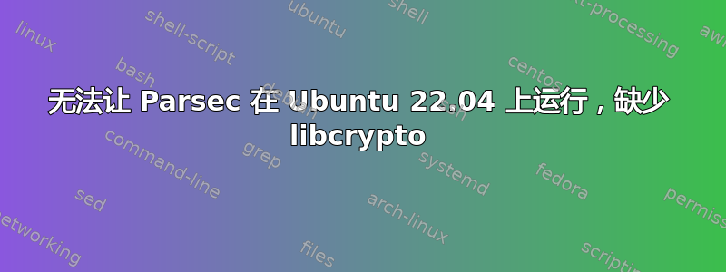 无法让 Parsec 在 Ubuntu 22.04 上运行，缺少 libcrypto