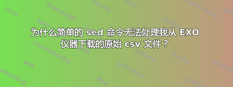 为什么简单的 sed 命令无法处理我从 EXO 仪器下载的原始 csv 文件？