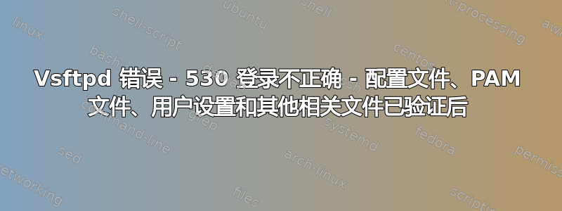 Vsftpd 错误 - 530 登录不正确 - 配置文件、PAM 文件、用户设置和其他相关文件已验证后