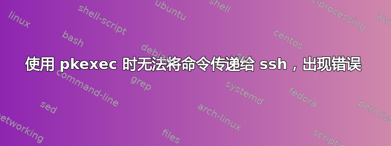 使用 pkexec 时无法将命令传递给 ssh，出现错误