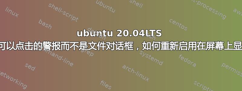 ubuntu 20.04LTS 开始显示一个我可以点击的警报而不是文件对话框，如何重新启用在屏幕上显示文件请求者？